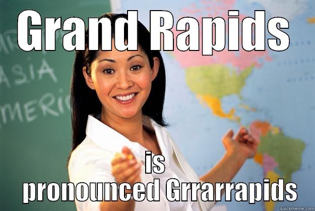 GRAND RAPIDS IS   PRONOUNCED GRRARRAPIDS Unhelpful High School Teacher