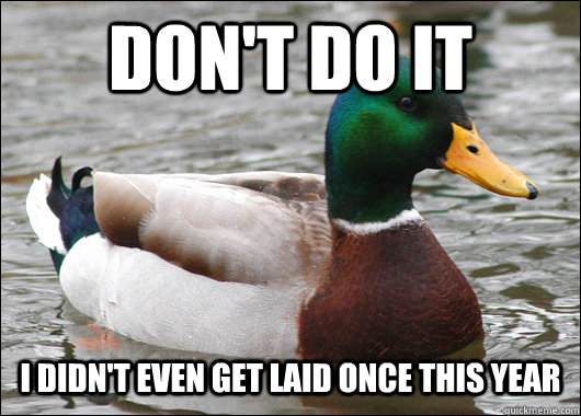Don't do it I didn't even get laid once this year  Actual Advice Mallard