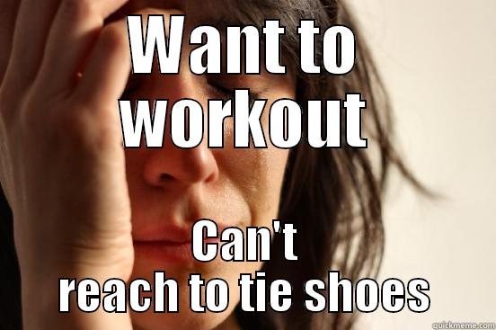 WANT TO WORKOUT CAN'T REACH TO TIE SHOES First World Problems