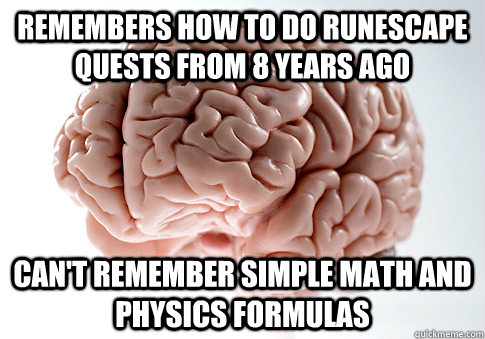 Remembers how to do Runescape quests from 8 years ago Can't remember simple math and physics formulas  Scumbag Brain