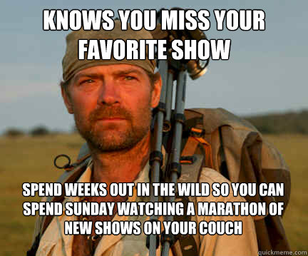 Knows you miss your favorite show spend weeks out in the wild so you can spend Sunday watching a marathon of new shows on your couch  Good Guy Les Stroud