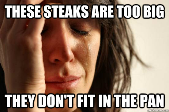 These steaks are too big They don't fit in the pan   First World Problems