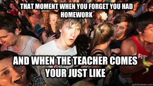 That Moment when you forget you had homework  And when the teacher comes your just like  Sudden Clarity Clarence