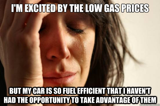 I'm excited by the low gas prices but my car is so fuel efficient that I haven't had the opportunity to take advantage of them  First World Problems