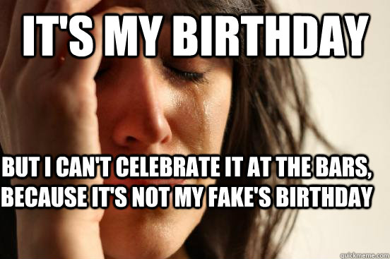 It's my birthday but I can't celebrate it at the bars, because it's not my fake's birthday  First World Problems