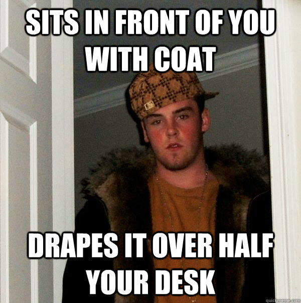Sits in front of you with coat Drapes it over half your desk  Scumbag Steve