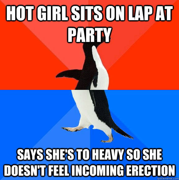 Hot girl sits on lap at party says she's to heavy so she doesn't feel incoming erection  Socially Awesome Awkward Penguin