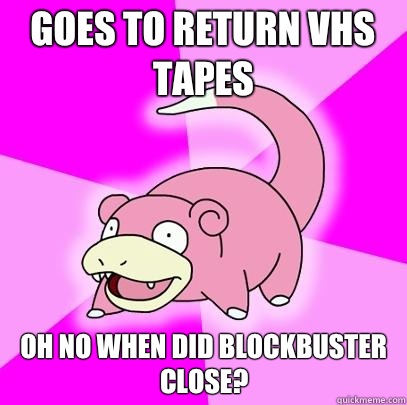 Goes to return VHS tapes Oh no when did Blockbuster close?  Slowpoke