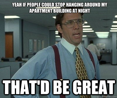 That'd be great Yeah if people could stop hanging around my apartment building at night - That'd be great Yeah if people could stop hanging around my apartment building at night  Office Space work this weekend