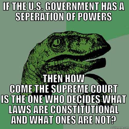 IF THE U.S. GOVERNMENT HAS A SEPERATION OF POWERS THEN HOW COME THE SUPREME COURT IS THE ONE WHO DECIDES WHAT LAWS ARE CONSTITUTIONAL AND WHAT ONES ARE NOT? Philosoraptor