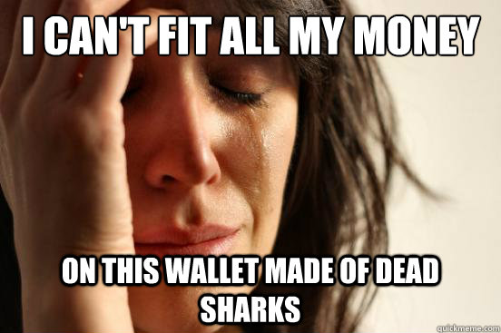I can't fit all my money On this wallet made of dead sharks  First World Problems