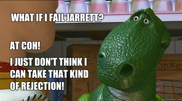 What if I fail Jarrett? At COH! I just don't think I 
can take that kind
of rejection!  Redditor Rex