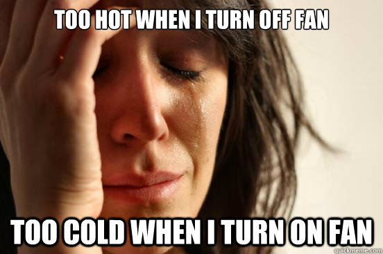 Too hot when i turn off fan too cold when i turn on fan - Too hot when i turn off fan too cold when i turn on fan  First World Problems