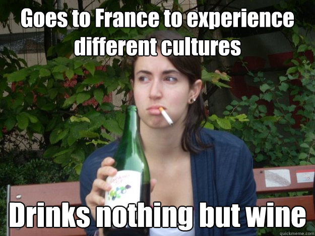 Goes to France to experience different cultures Drinks nothing but wine  Study Abroad Bitch