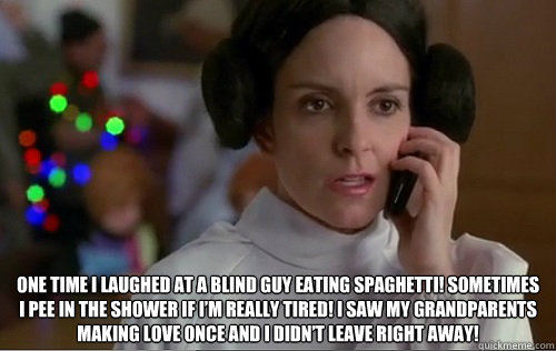  One time I laughed at a blind guy eating spaghetti! Sometimes I pee in the shower if I’m really tired! I saw my grandparents making love once and I didn’t leave right away!  Liz Lemon