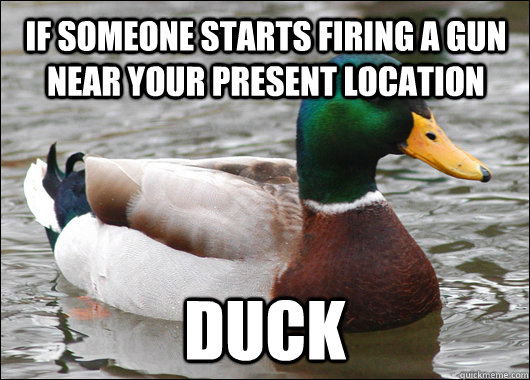 If someone starts firing a gun near your present location DUCK  Actual Advice Mallard