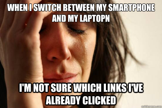 When I switch between my smartphone and my laptopn I'm not sure which links I've already clicked  First World Problems