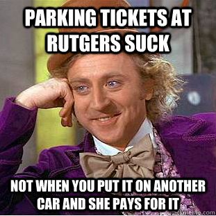 Parking tickets at Rutgers suck not when you put it on another car and she pays for it  Creepy Wonka
