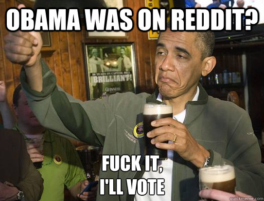 Obama was on Reddit? Fuck it,
I'll Vote  Upvoting Obama