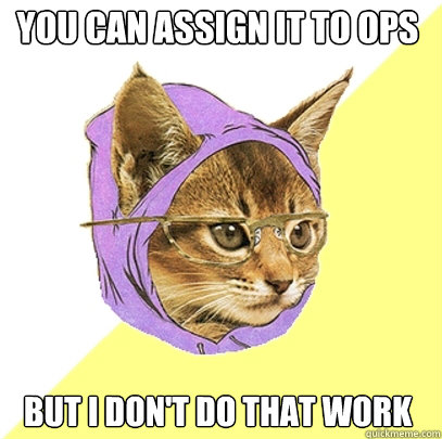 you can assign it to ops but I don't do that work  Hipster Kitty