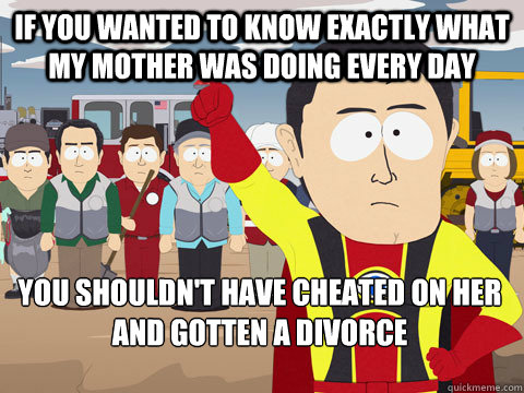 If you wanted to know exactly what my mother was doing every day you shouldn't have cheated on her and gotten a divorce - If you wanted to know exactly what my mother was doing every day you shouldn't have cheated on her and gotten a divorce  Captain Hindsight