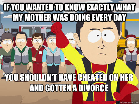 If you wanted to know exactly what my mother was doing every day you shouldn't have cheated on her and gotten a divorce  Captain Hindsight