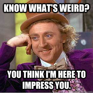 Know What's Weird? You think I'm here to impress you.  Condescending Wonka
