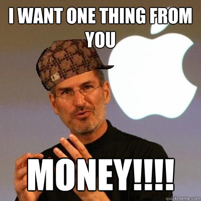 I want one thing from you money!!!!  Scumbag Steve Jobs