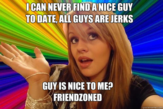 i can never find a nice guy 
to date, all guys are jerks guy is nice to me?
friendzoned - i can never find a nice guy 
to date, all guys are jerks guy is nice to me?
friendzoned  Blonde Bitch
