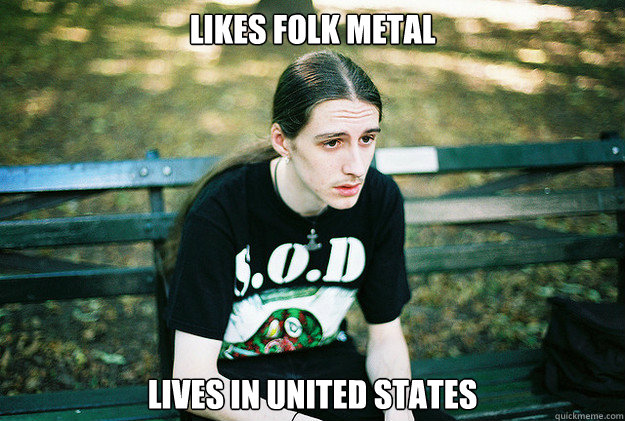 likes folk metal lives in United states  First World Metal Problems
