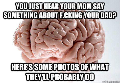 you just hear your mom say something about f.cking your dad? here's some photos of what they'll probably do  Scumbag Brain