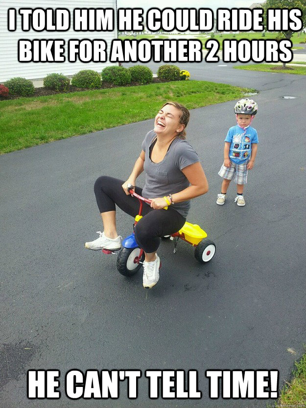I told him he could ride his bike for another 2 hours He can't tell time!  Hysterically Psycho Mom
