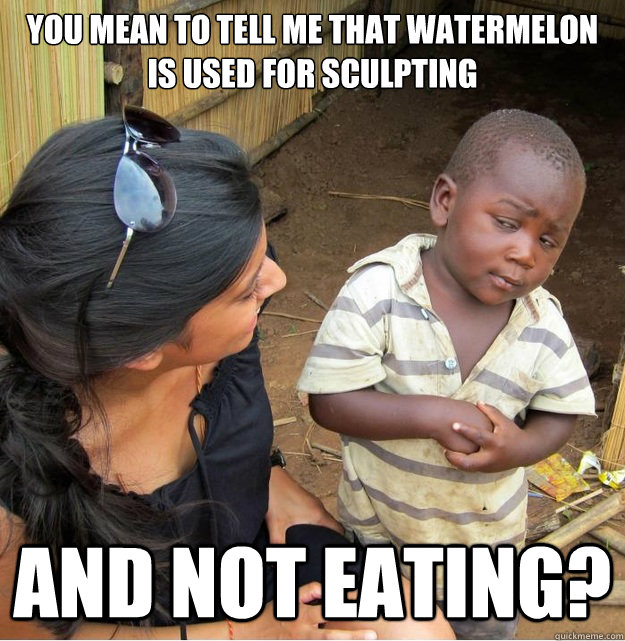 You mean to tell me that watermelon is used for sculpting and not eating? - You mean to tell me that watermelon is used for sculpting and not eating?  Skeptical Third World Kid
