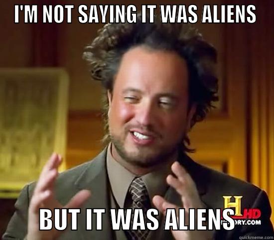 Not aliens - I'M NOT SAYING IT WAS ALIENS          BUT IT WAS ALIENS        Ancient Aliens