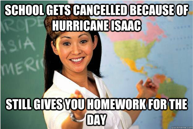 School gets cancelled because of Hurricane Isaac still Gives you homework for the day - School gets cancelled because of Hurricane Isaac still Gives you homework for the day  Scumbag Teacher
