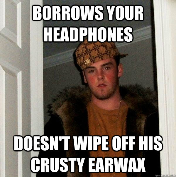 borrows your headphones doesn't wipe off his crusty earwax  Scumbag Steve