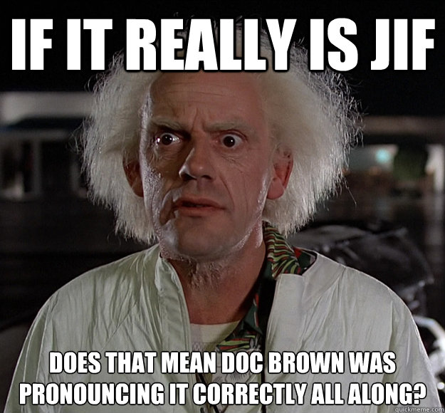 If it really is jif Does that mean doc brown was pronouncing it correctly all along? - If it really is jif Does that mean doc brown was pronouncing it correctly all along?  Overdue Insight Doc Brown