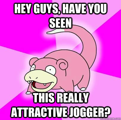 hey guys, have you seen this really attractive jogger?  Slowpoke