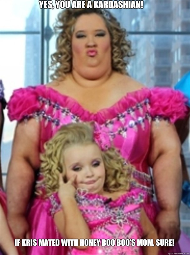 Yes, you are a Kardashian! if Kris mated with Honey Boo Boo's mom, sure!  Honey Boo Boo