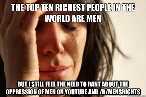 the top ten richest people in the world are men but i still feel the need to rant about the oppression of men on youtube and /r/mensrights  First World Problems