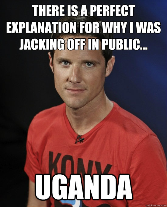 THERE IS A PERFECT EXPLANATION FOR WHY I WAS JACKING OFF IN PUBLIC... UGANDA  
