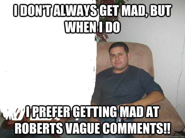 I don't always get mad, but when I do I prefer getting mad at Roberts Vague comments!!  