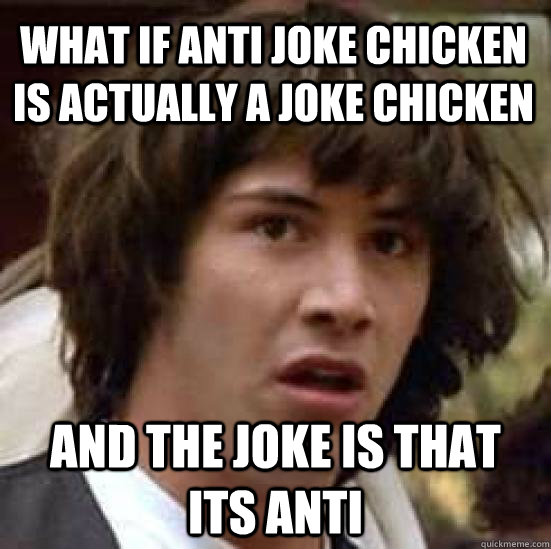 what if anti joke chicken is actually a joke chicken and the joke is that its anti  conspiracy keanu