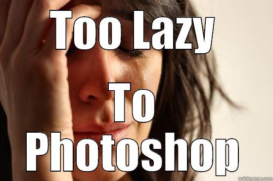 TOO LAZY TO PHOTOSHOP First World Problems