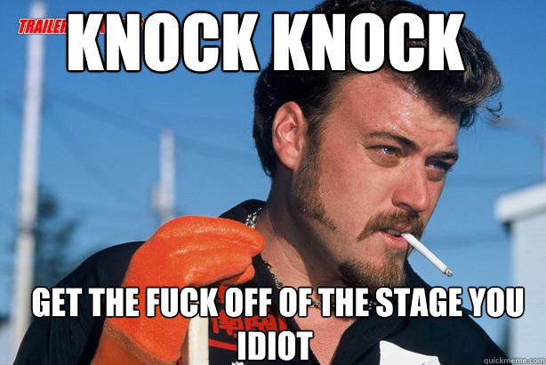 Knock Knock  Get the fuck off of the stage you idiot - Knock Knock  Get the fuck off of the stage you idiot  Ricky Trailer Park Boys