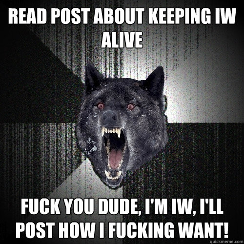 Read post about keeping IW alive Fuck you dude, I'm IW, I'll post how I fucking want!  Insanity Wolf
