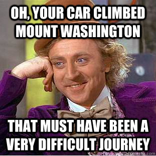 Oh, Your car climbed mount Washington That must have been a very difficult journey - Oh, Your car climbed mount Washington That must have been a very difficult journey  Condescending Wonka