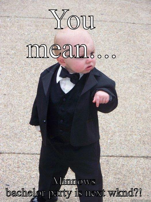 YOU MEAN.... MINNOWS BACHELOR PARTY IS NEXT WKND?! Baby Godfather