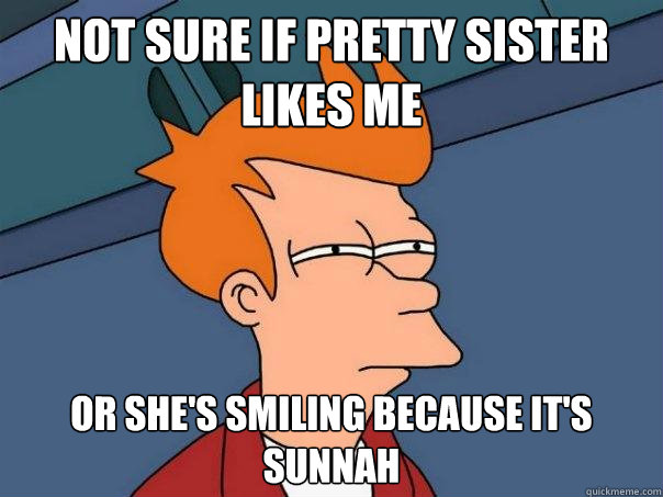 NOT SURE IF PRETTY SISTER LIKES ME  OR SHE'S SMILING BECAUSE IT'S SUNNAH    Futurama Fry