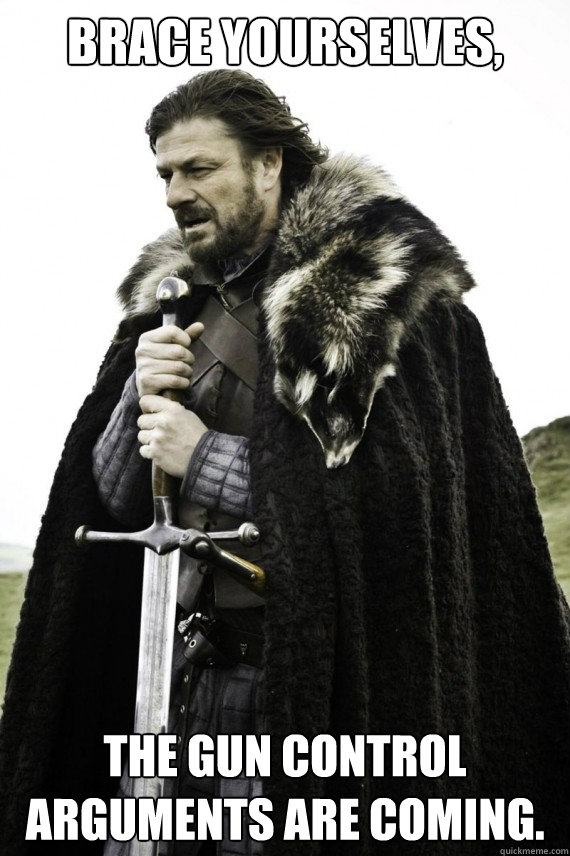 Brace yourselves, The gun control arguments are coming. - Brace yourselves, The gun control arguments are coming.  Brace yourself